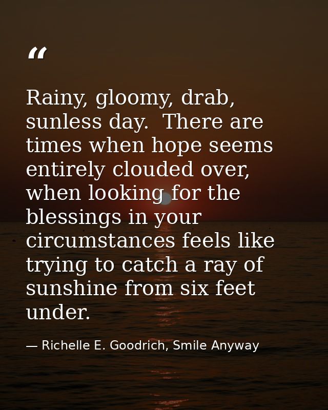 Rainy, gloomy, drab, sunless day.  There are times when hope seems entirely clouded over, when looking for the blessings — Richelle E. Goodrich, Smile Anyway