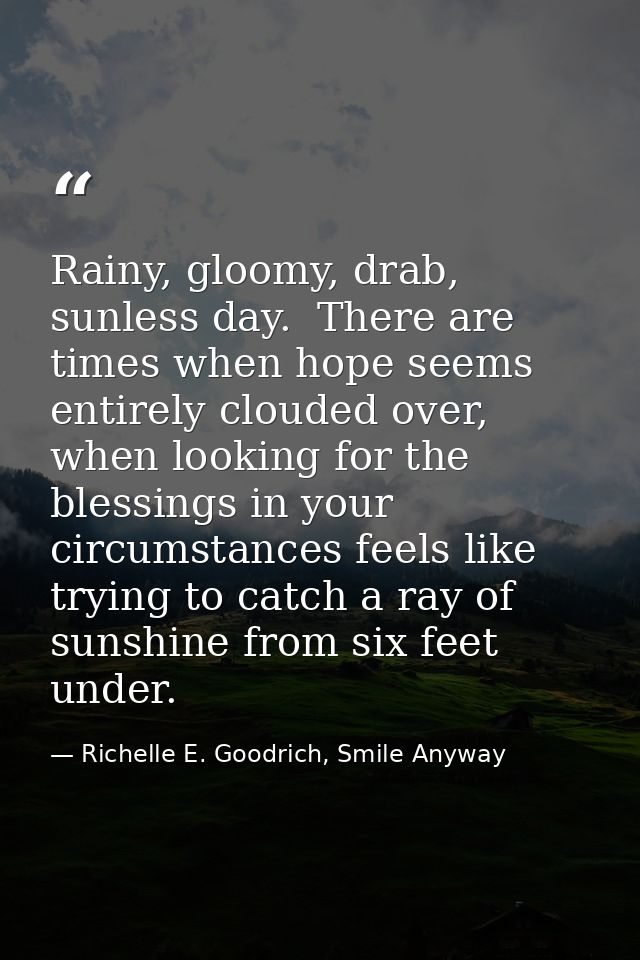 Rainy, gloomy, drab, sunless day.  There are times when hope seems entirely clouded over, when looking for the blessings — Richelle E. Goodrich, Smile Anyway