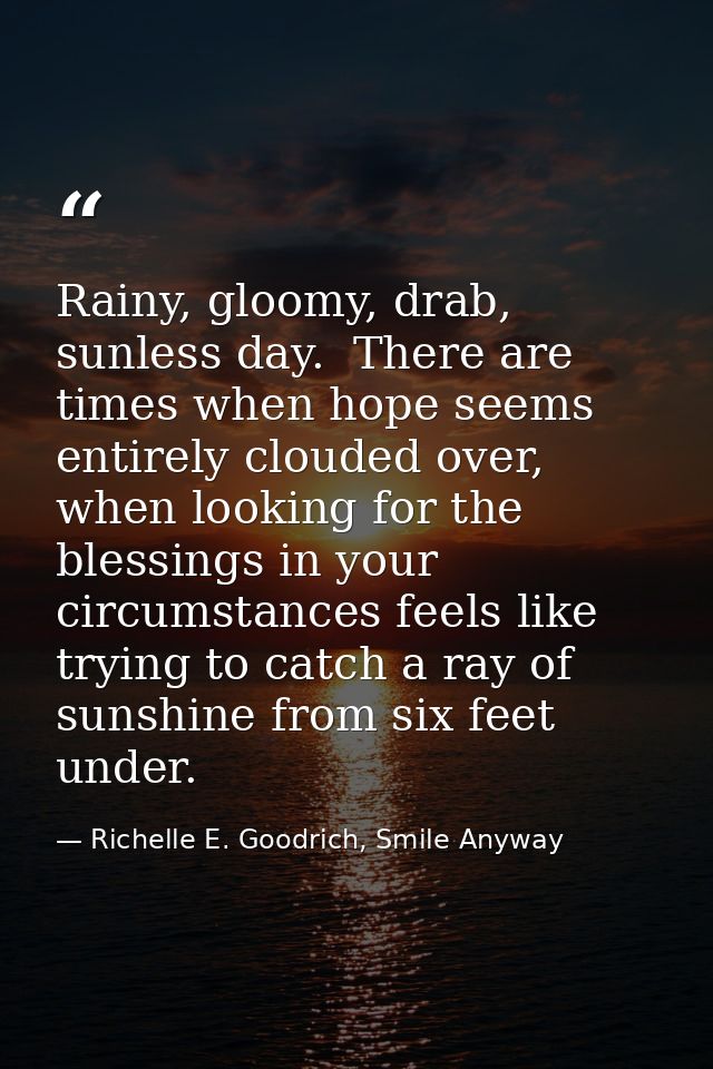 Rainy, gloomy, drab, sunless day.  There are times when hope seems entirely clouded over, when looking for the blessings — Richelle E. Goodrich, Smile Anyway