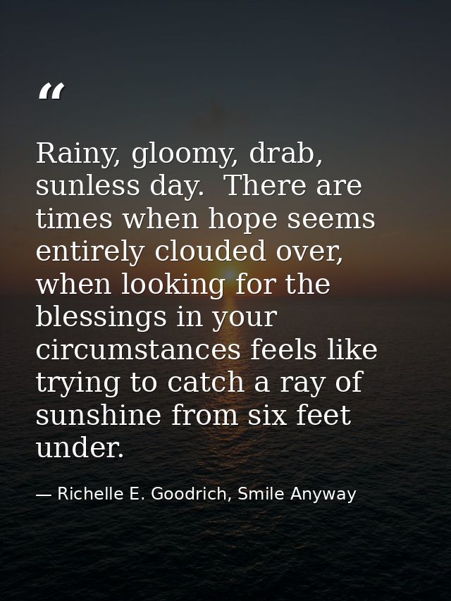 Rainy, gloomy, drab, sunless day.  There are times when hope seems entirely clouded over, when looking for the blessings — Richelle E. Goodrich, Smile Anyway