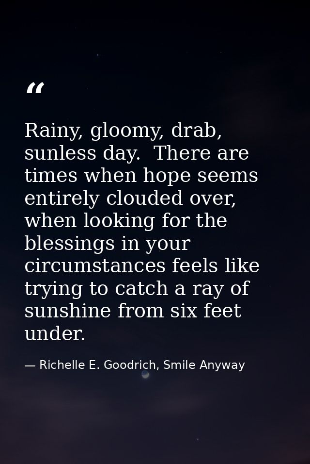 Rainy, gloomy, drab, sunless day.  There are times when hope seems entirely clouded over, when looking for the blessings — Richelle E. Goodrich, Smile Anyway
