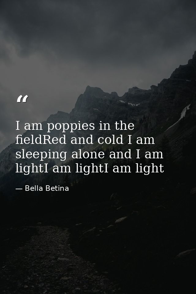 I am poppies in the fieldRed and cold I am sleeping alone and I am lightI am lightI am light — Bella Betina