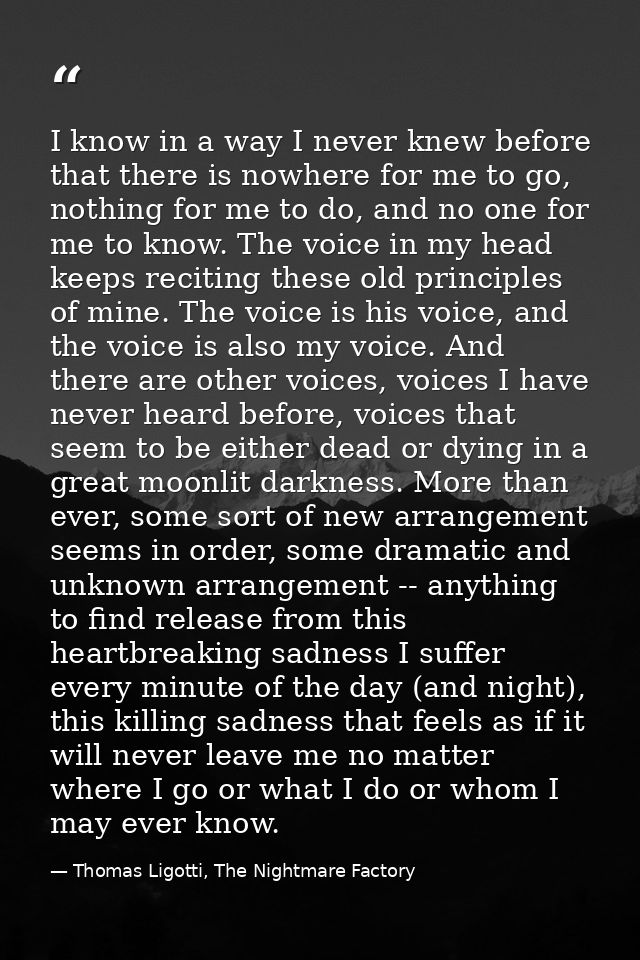 I know in a way I never knew before that there is nowhere for me to go, nothing for me to do, and no one for me to know. — Thomas Ligotti, The Nightmare Factory