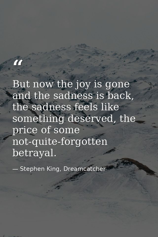 But now the joy is gone and the sadness is back, the sadness feels like something deserved, the price of some not-quite- — Stephen King, Dreamcatcher