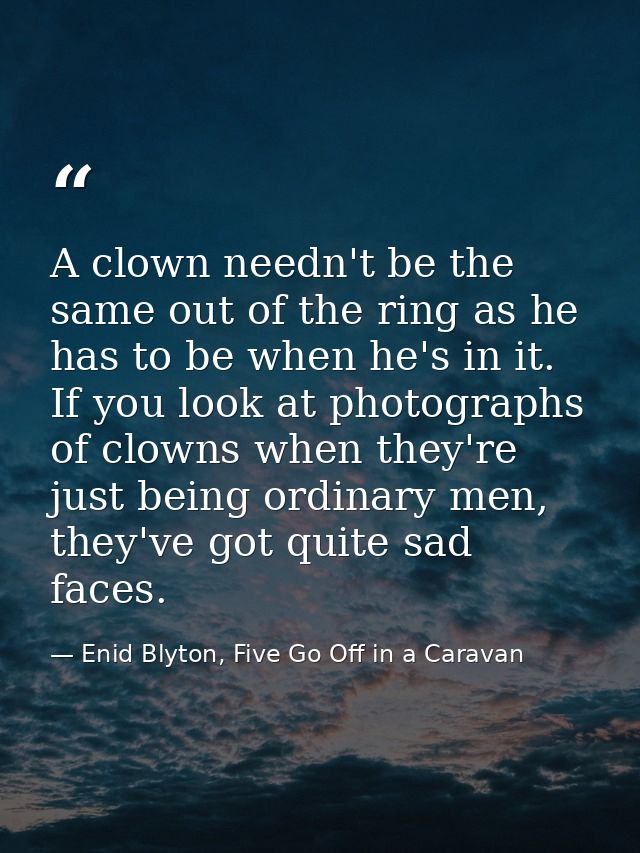 A clown needn't be the same out of the ring as he has to be when he's in it. If you look at photographs of clowns when t — Enid Blyton, Five Go Off in a Caravan