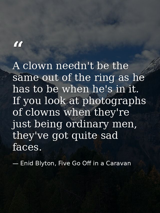 A clown needn't be the same out of the ring as he has to be when he's in it. If you look at photographs of clowns when t — Enid Blyton, Five Go Off in a Caravan