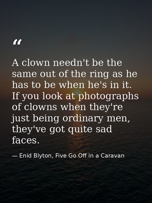 A clown needn't be the same out of the ring as he has to be when he's in it. If you look at photographs of clowns when t — Enid Blyton, Five Go Off in a Caravan
