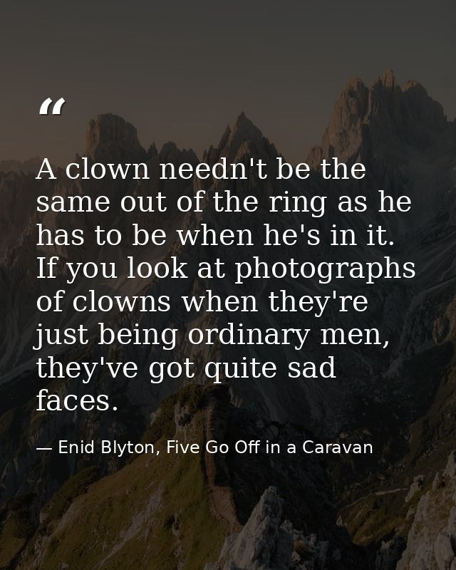 A clown needn't be the same out of the ring as he has to be when he's in it. If you look at photographs of clowns when t — Enid Blyton, Five Go Off in a Caravan