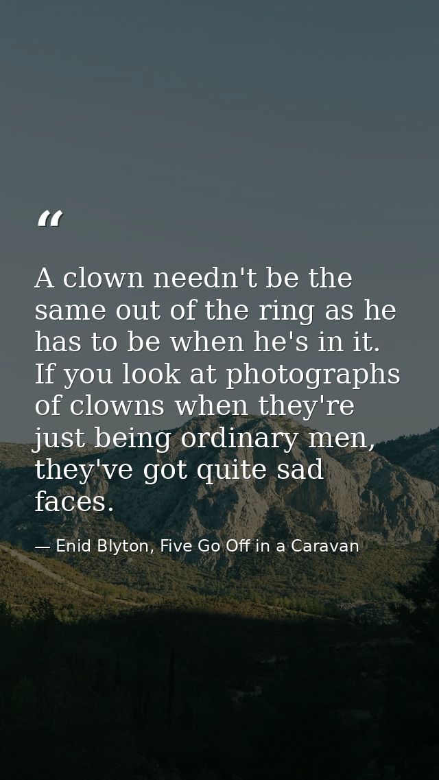 A clown needn't be the same out of the ring as he has to be when he's in it. If you look at photographs of clowns when t — Enid Blyton, Five Go Off in a Caravan