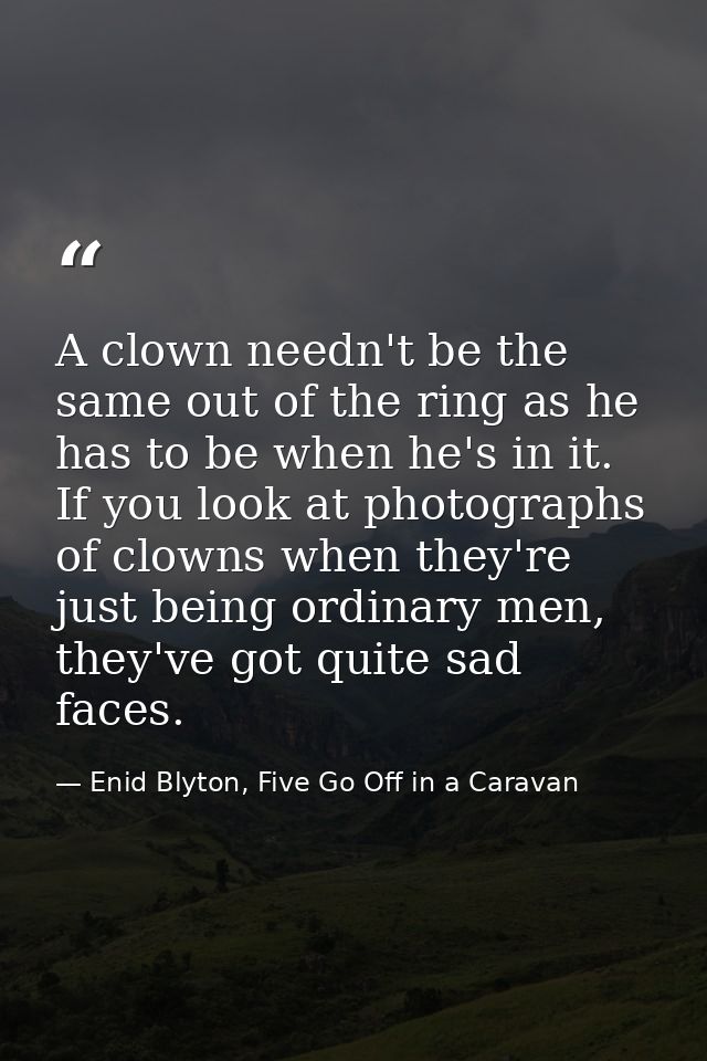A clown needn't be the same out of the ring as he has to be when he's in it. If you look at photographs of clowns when t — Enid Blyton, Five Go Off in a Caravan