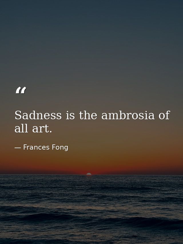 Sadness is the ambrosia of all art. — Frances Fong