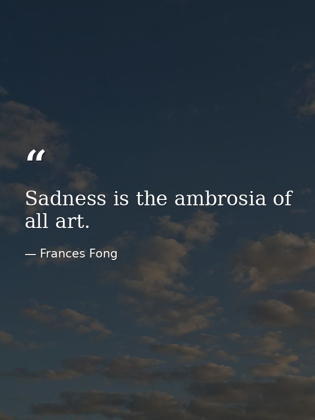 Sadness is the ambrosia of all art. — Frances Fong