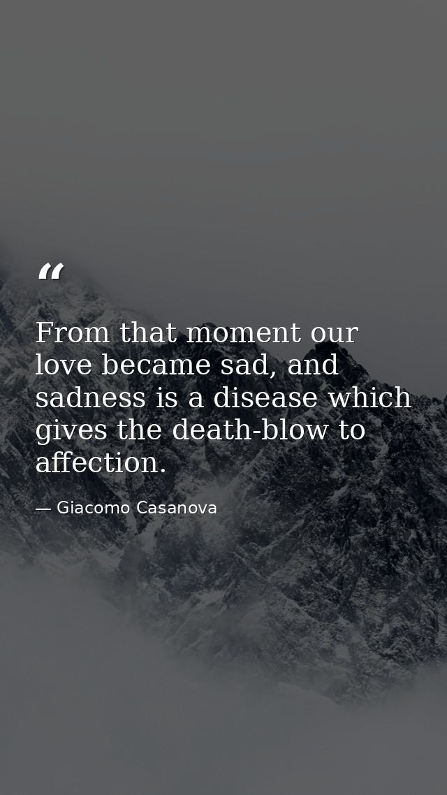From that moment our love became sad, and sadness is a disease which gives the death-blow to affection. — Giacomo Casanova