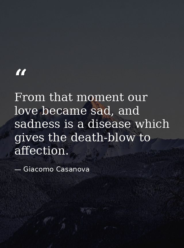 From that moment our love became sad, and sadness is a disease which gives the death-blow to affection. — Giacomo Casanova