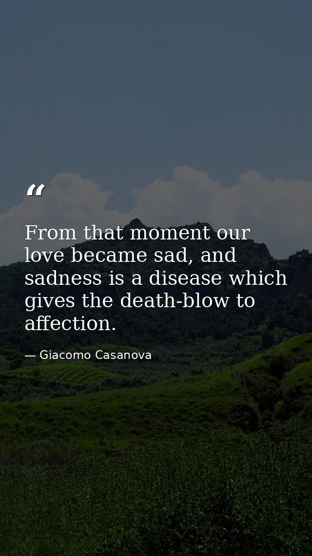 From that moment our love became sad, and sadness is a disease which gives the death-blow to affection. — Giacomo Casanova