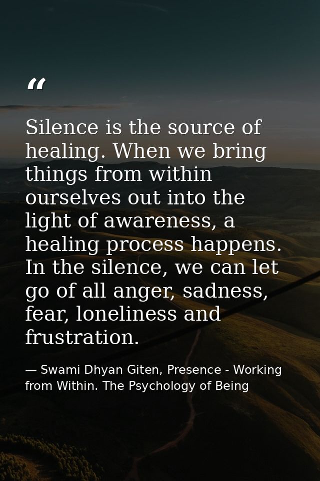 Silence is the source of healing. When we bring things from within ourselves out into the light of awareness, a healing  — Swami Dhyan Giten, Presence - Working from Within. The Psychology of Being