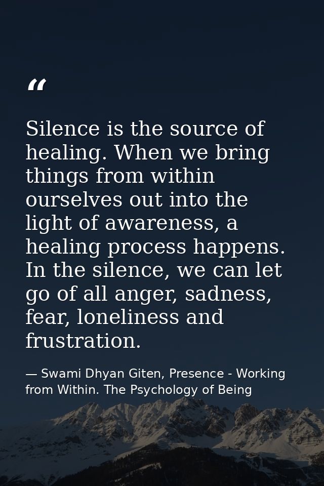 Silence is the source of healing. When we bring things from within ourselves out into the light of awareness, a healing  — Swami Dhyan Giten, Presence - Working from Within. The Psychology of Being