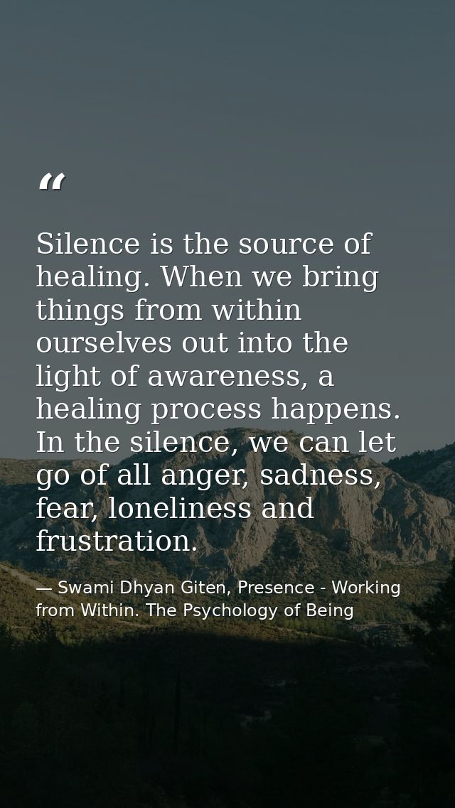 Silence is the source of healing. When we bring things from within ourselves out into the light of awareness, a healing  — Swami Dhyan Giten, Presence - Working from Within. The Psychology of Being