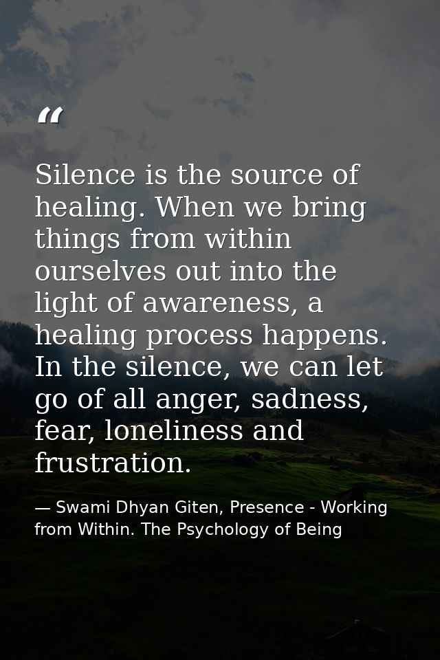 Silence is the source of healing. When we bring things from within ourselves out into the light of awareness, a healing  — Swami Dhyan Giten, Presence - Working from Within. The Psychology of Being