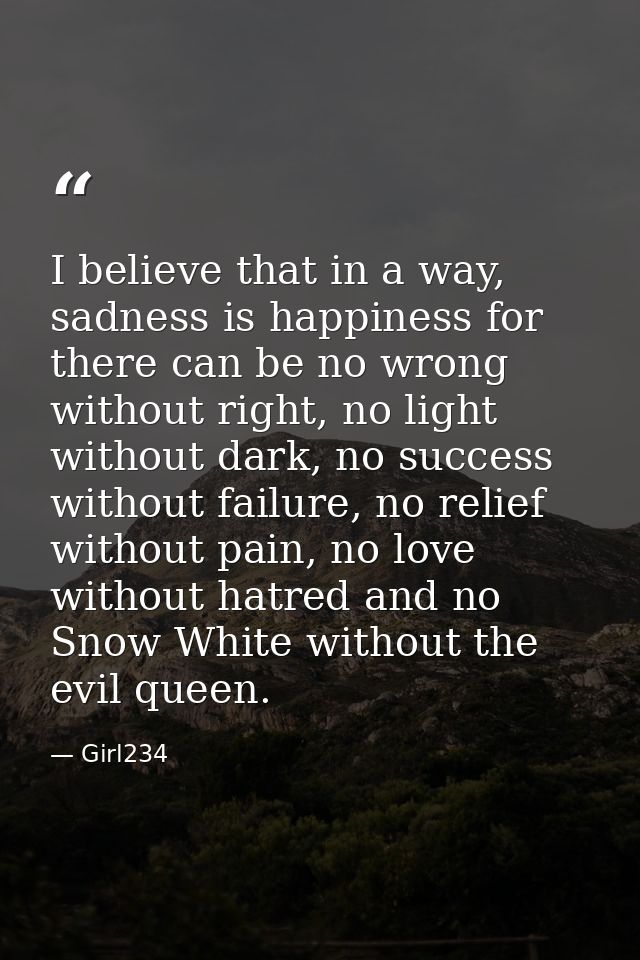 I believe that in a way, sadness is happiness for there can be no wrong without right, no light without dark, no success — Girl234