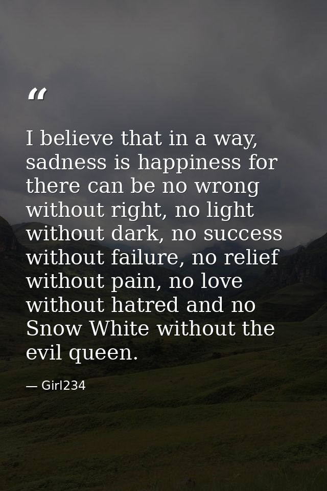 I believe that in a way, sadness is happiness for there can be no wrong without right, no light without dark, no success — Girl234