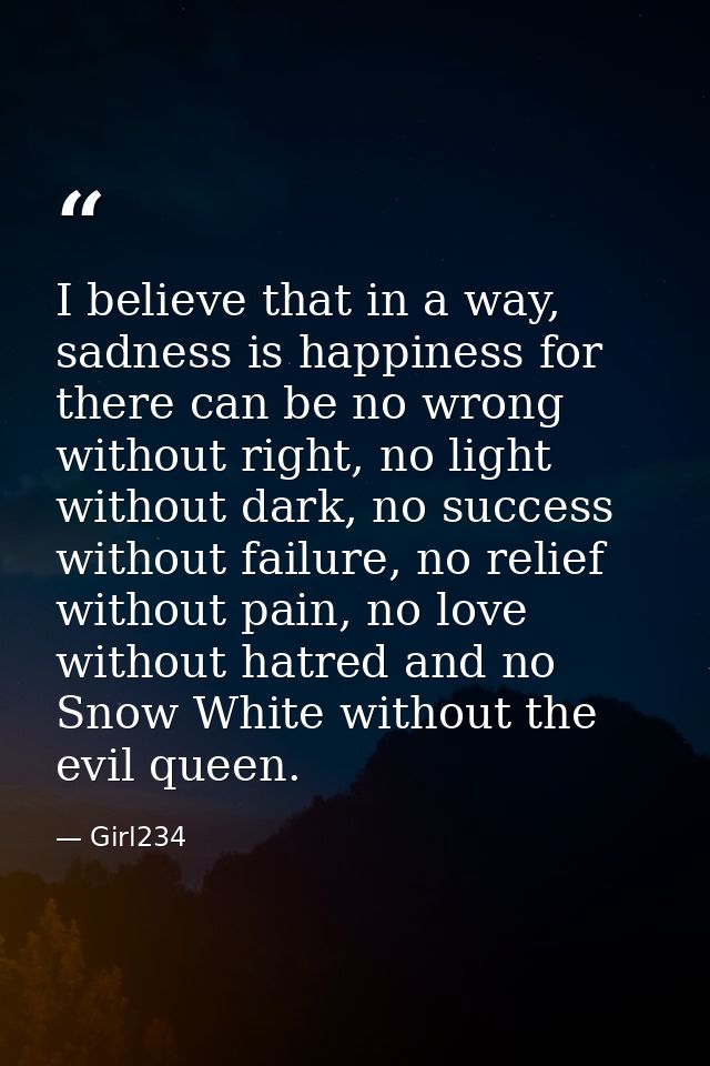 I believe that in a way, sadness is happiness for there can be no wrong without right, no light without dark, no success — Girl234