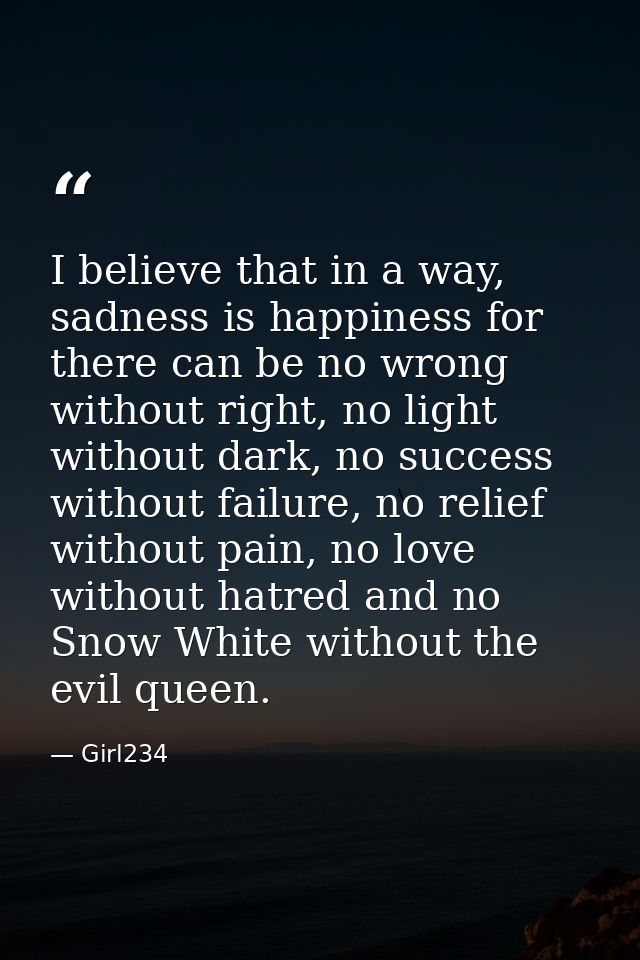 I believe that in a way, sadness is happiness for there can be no wrong without right, no light without dark, no success — Girl234