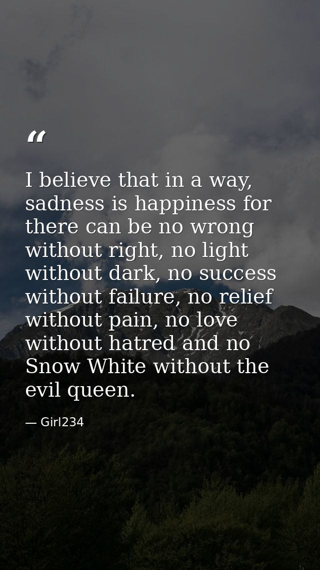 I believe that in a way, sadness is happiness for there can be no wrong without right, no light without dark, no success — Girl234