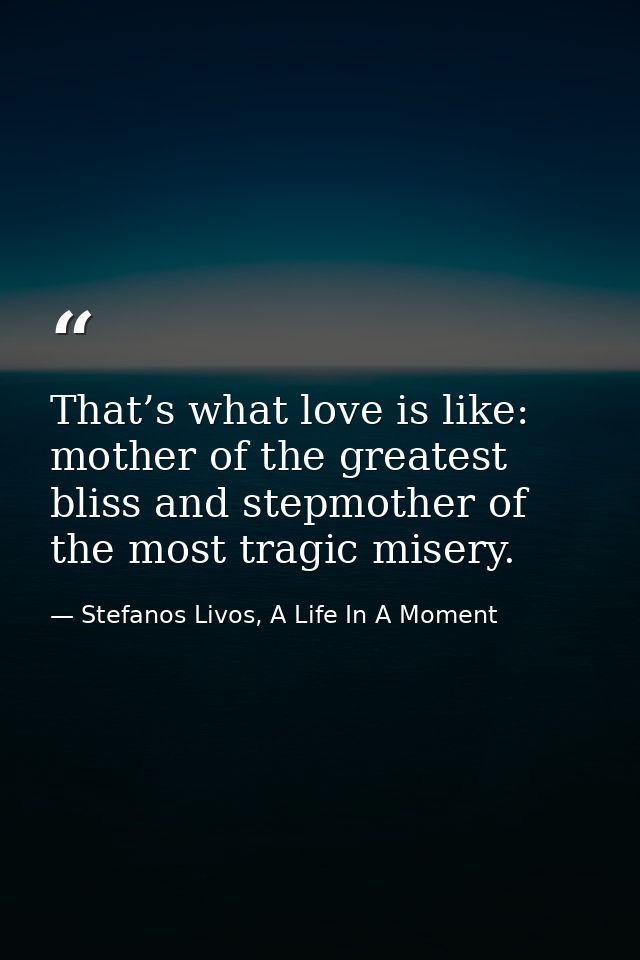 That’s what love is like: mother of the greatest bliss and stepmother of the most tragic misery. — Stefanos Livos, A Life In A Moment
