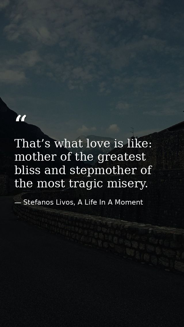 That’s what love is like: mother of the greatest bliss and stepmother of the most tragic misery. — Stefanos Livos, A Life In A Moment