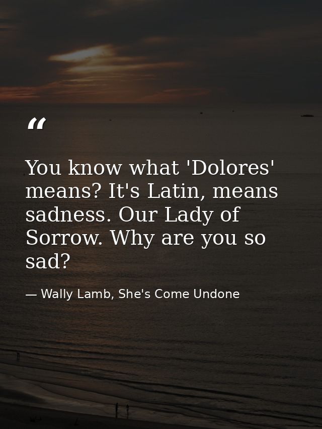 You know what 'Dolores' means? It's Latin, means sadness. Our Lady of Sorrow. Why are you so sad? — Wally Lamb, She's Come Undone
