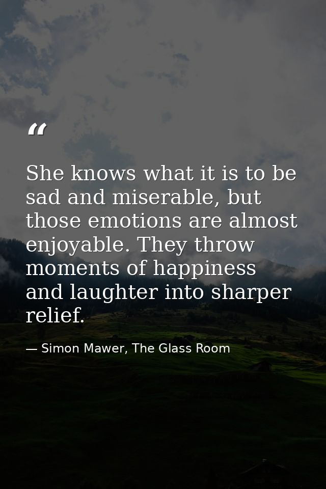 She knows what it is to be sad and miserable, but those emotions are almost enjoyable. They throw moments of happiness a — Simon Mawer, The Glass Room
