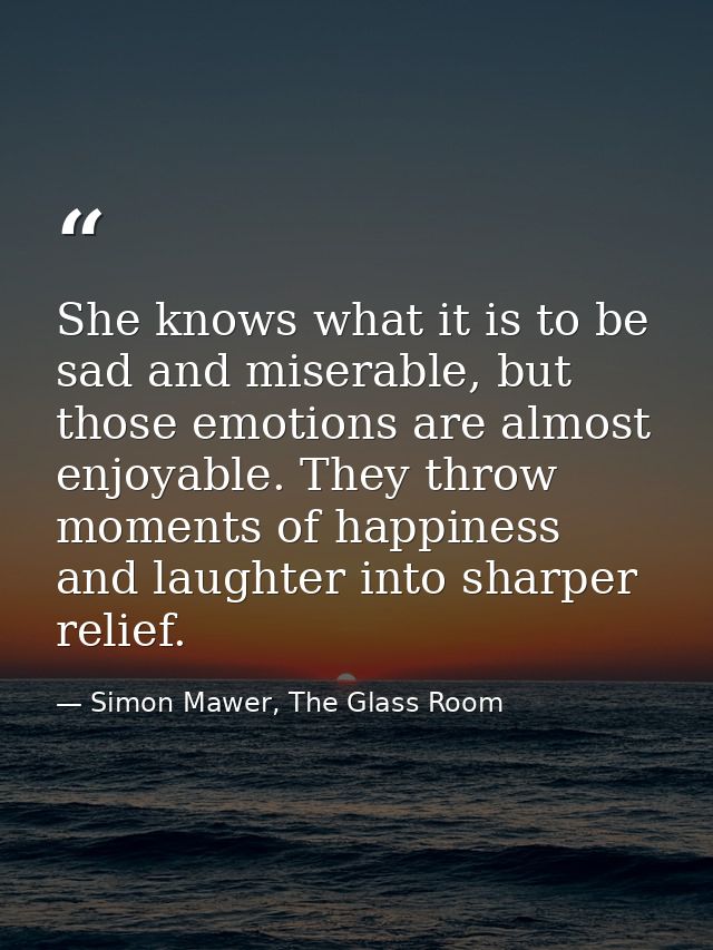 She knows what it is to be sad and miserable, but those emotions are almost enjoyable. They throw moments of happiness a — Simon Mawer, The Glass Room