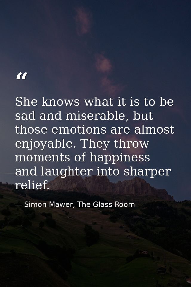 She knows what it is to be sad and miserable, but those emotions are almost enjoyable. They throw moments of happiness a — Simon Mawer, The Glass Room