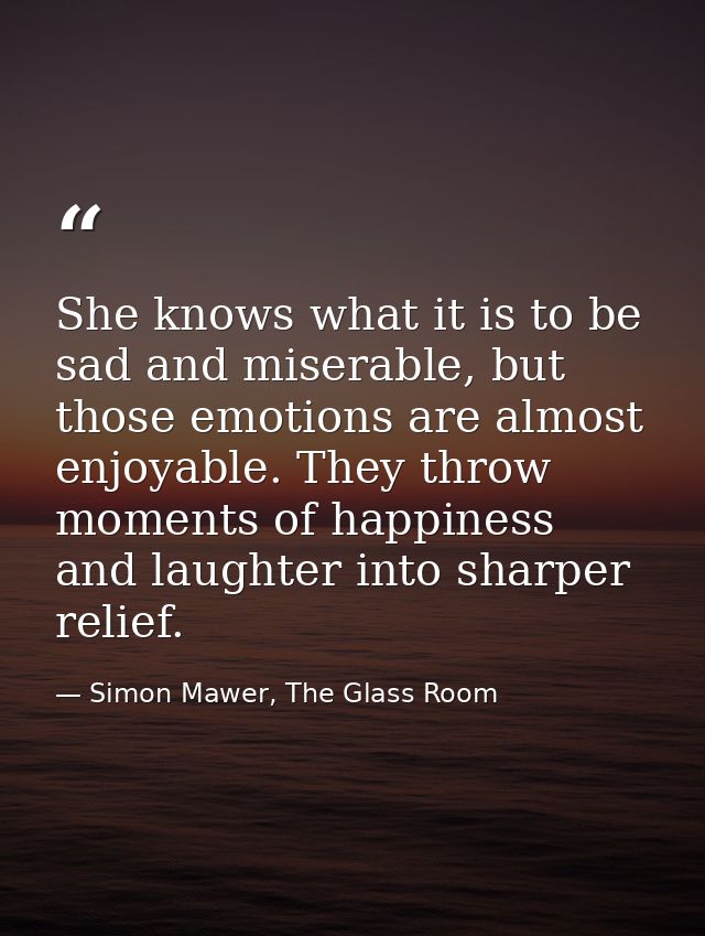 She knows what it is to be sad and miserable, but those emotions are almost enjoyable. They throw moments of happiness a — Simon Mawer, The Glass Room