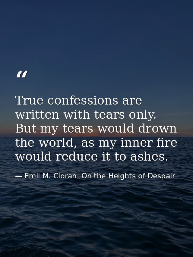 True confessions are written with tears only. But my tears would drown the world, as my inner fire would reduce it to as — Emil M. Cioran, On the Heights of Despair