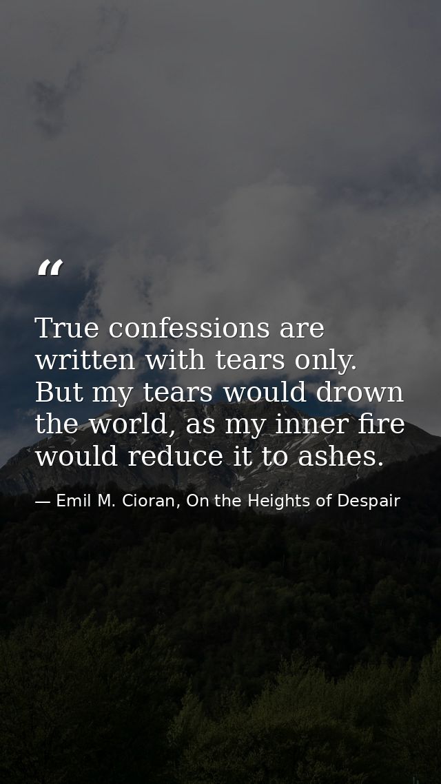 True confessions are written with tears only. But my tears would drown the world, as my inner fire would reduce it to as — Emil M. Cioran, On the Heights of Despair