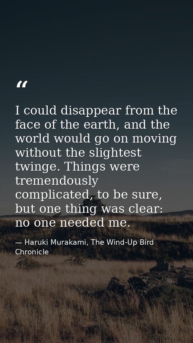 I could disappear from the face of the earth, and the world would go on moving without the slightest twinge. Things were — Haruki Murakami, The Wind-Up Bird Chronicle