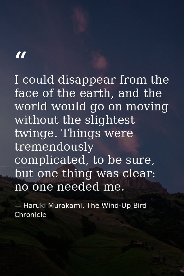 I could disappear from the face of the earth, and the world would go on moving without the slightest twinge. Things were — Haruki Murakami, The Wind-Up Bird Chronicle