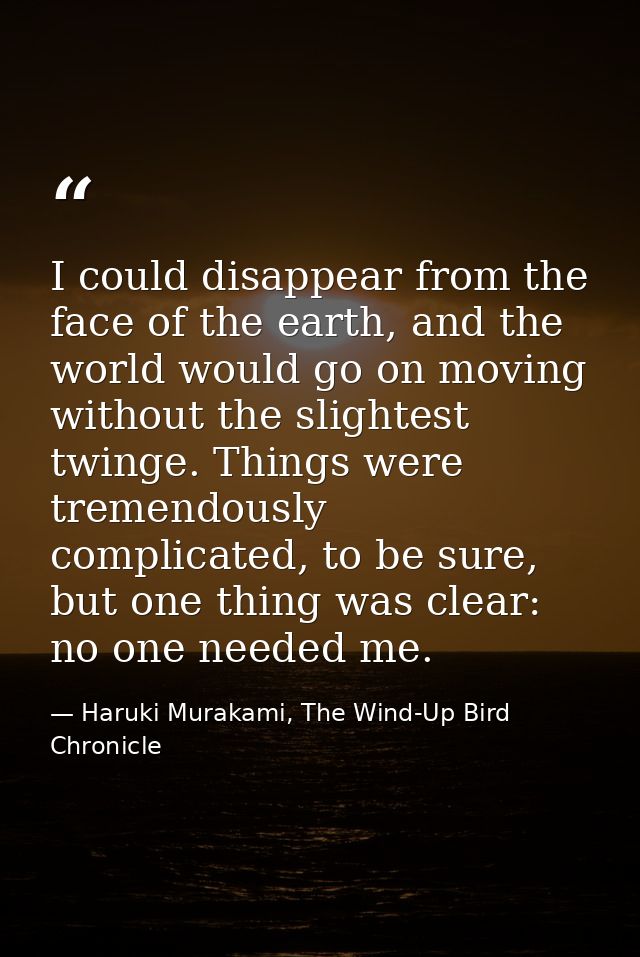 I could disappear from the face of the earth, and the world would go on moving without the slightest twinge. Things were — Haruki Murakami, The Wind-Up Bird Chronicle