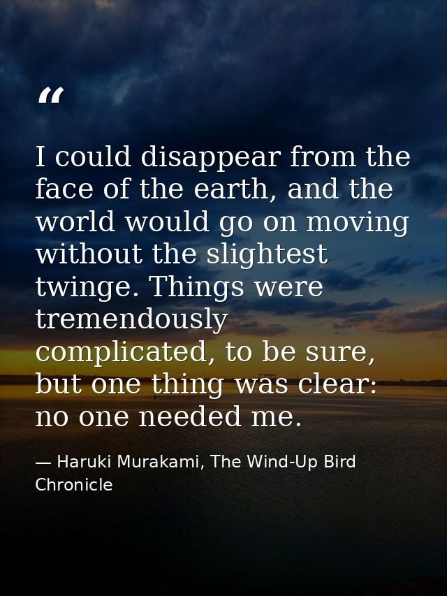 I could disappear from the face of the earth, and the world would go on moving without the slightest twinge. Things were — Haruki Murakami, The Wind-Up Bird Chronicle