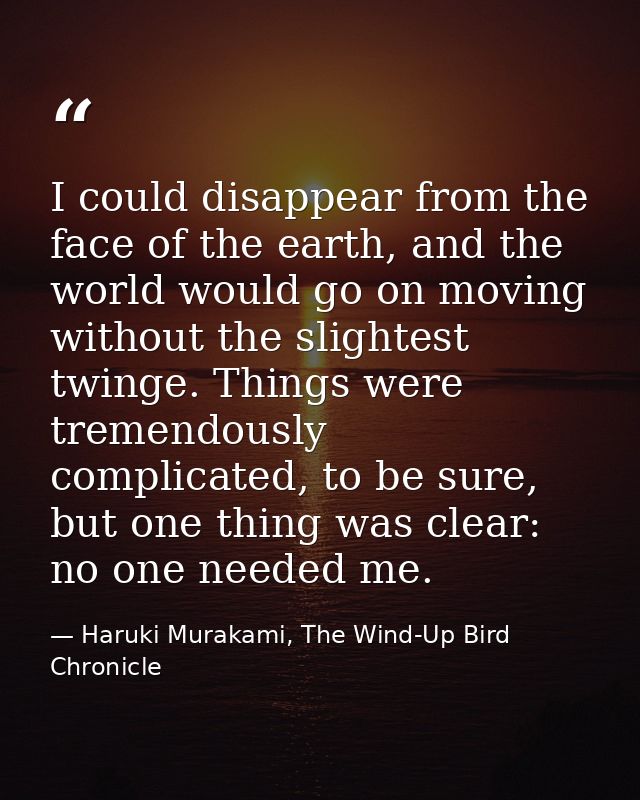 I could disappear from the face of the earth, and the world would go on moving without the slightest twinge. Things were — Haruki Murakami, The Wind-Up Bird Chronicle