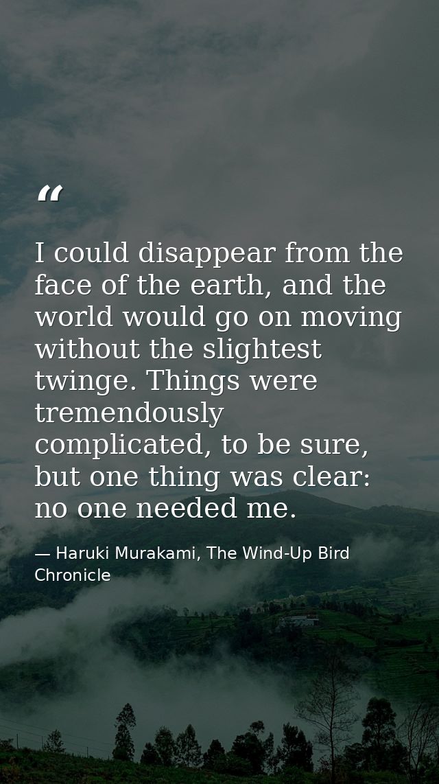 I could disappear from the face of the earth, and the world would go on moving without the slightest twinge. Things were — Haruki Murakami, The Wind-Up Bird Chronicle
