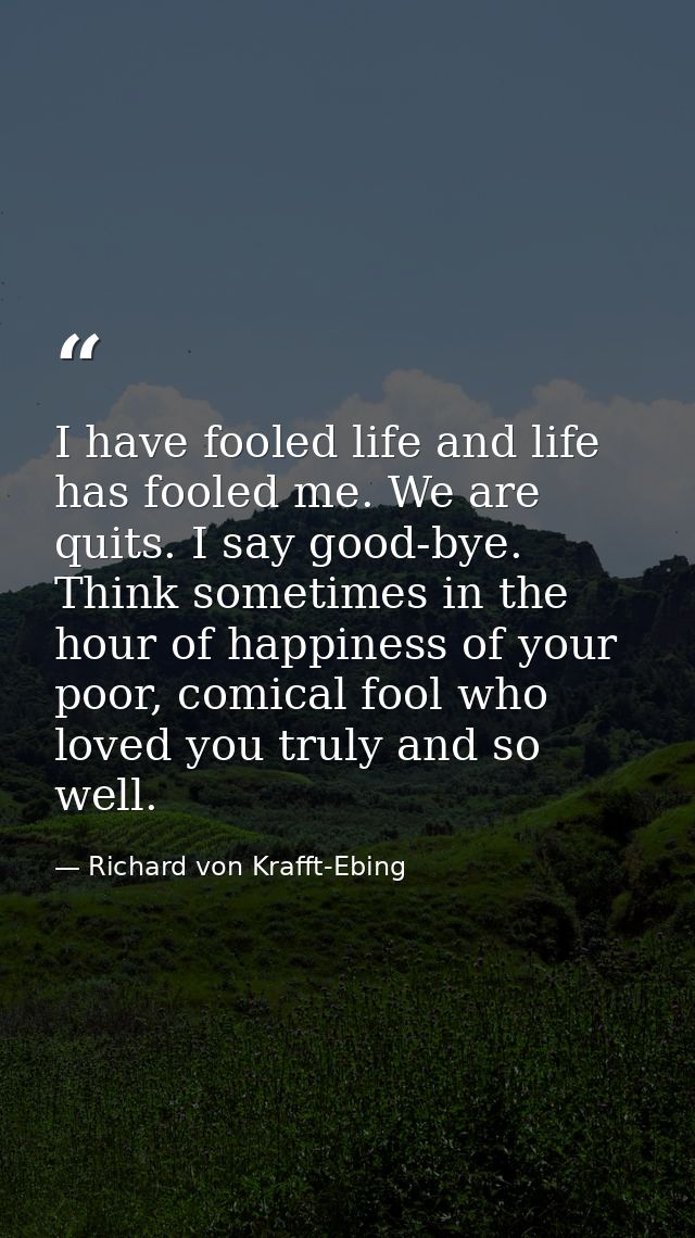 I have fooled life and life has fooled me. We are quits. I say good-bye. Think sometimes in the hour of happiness of you — Richard von Krafft-Ebing