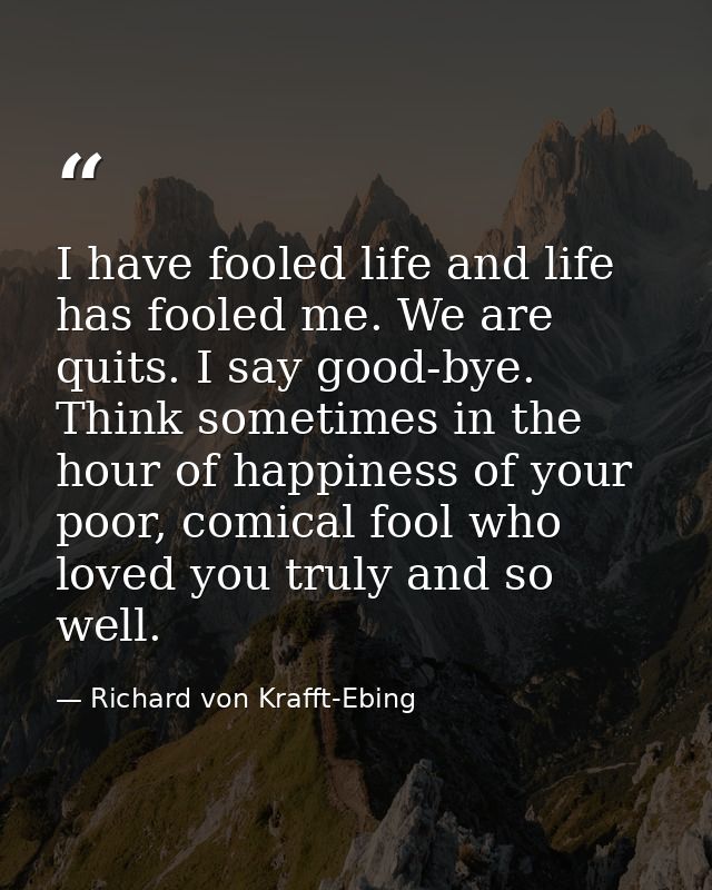 I have fooled life and life has fooled me. We are quits. I say good-bye. Think sometimes in the hour of happiness of you — Richard von Krafft-Ebing