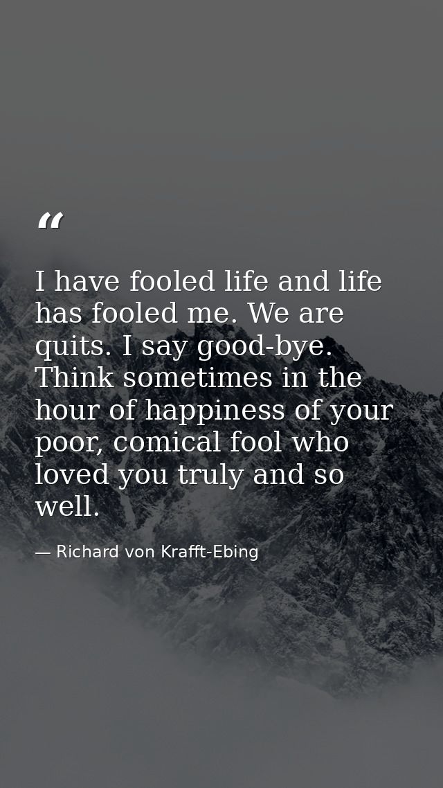 I have fooled life and life has fooled me. We are quits. I say good-bye. Think sometimes in the hour of happiness of you — Richard von Krafft-Ebing