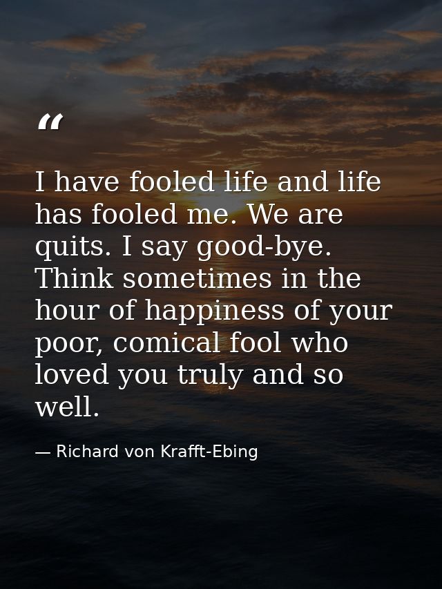 I have fooled life and life has fooled me. We are quits. I say good-bye. Think sometimes in the hour of happiness of you — Richard von Krafft-Ebing