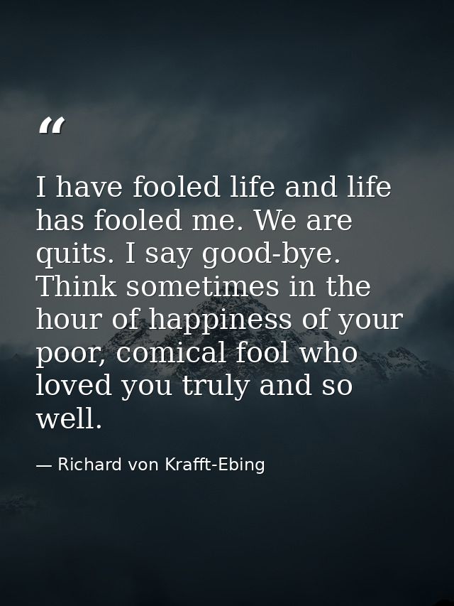 I have fooled life and life has fooled me. We are quits. I say good-bye. Think sometimes in the hour of happiness of you — Richard von Krafft-Ebing