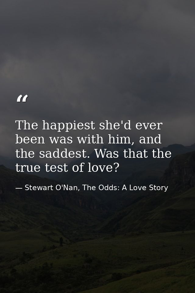 The happiest she'd ever been was with him, and the saddest. Was that the true test of love? — Stewart O'Nan, The Odds: A Love Story
