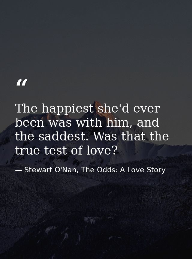 The happiest she'd ever been was with him, and the saddest. Was that the true test of love? — Stewart O'Nan, The Odds: A Love Story